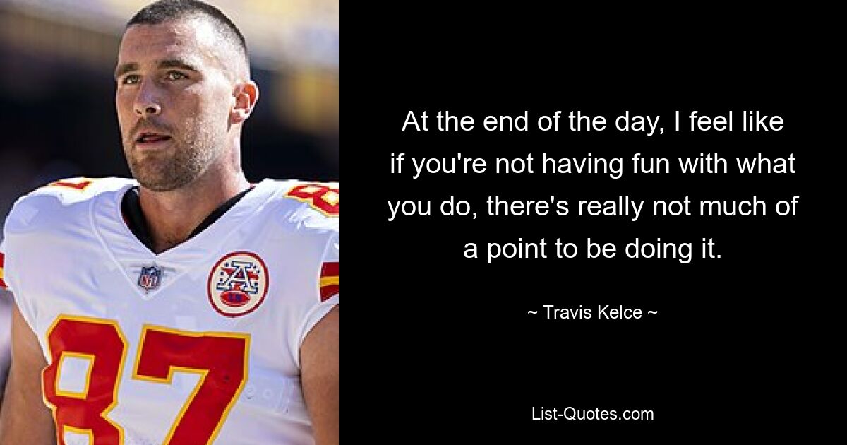 At the end of the day, I feel like if you're not having fun with what you do, there's really not much of a point to be doing it. — © Travis Kelce