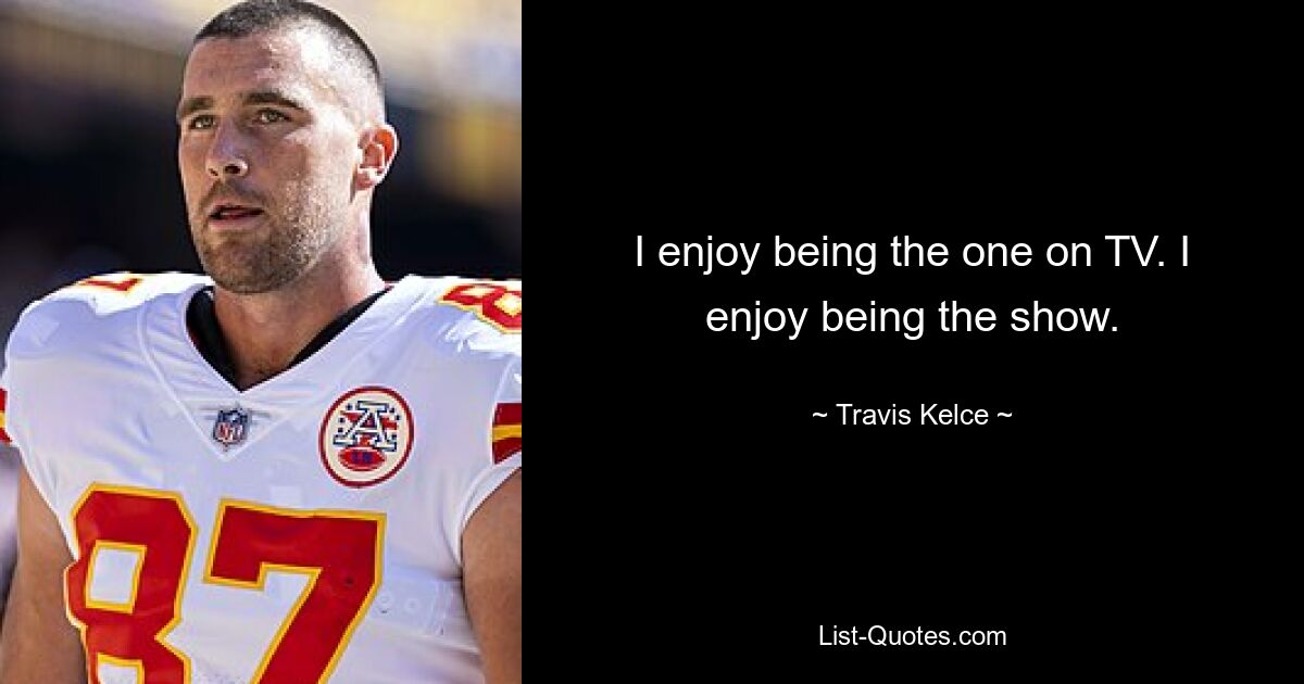 I enjoy being the one on TV. I enjoy being the show. — © Travis Kelce