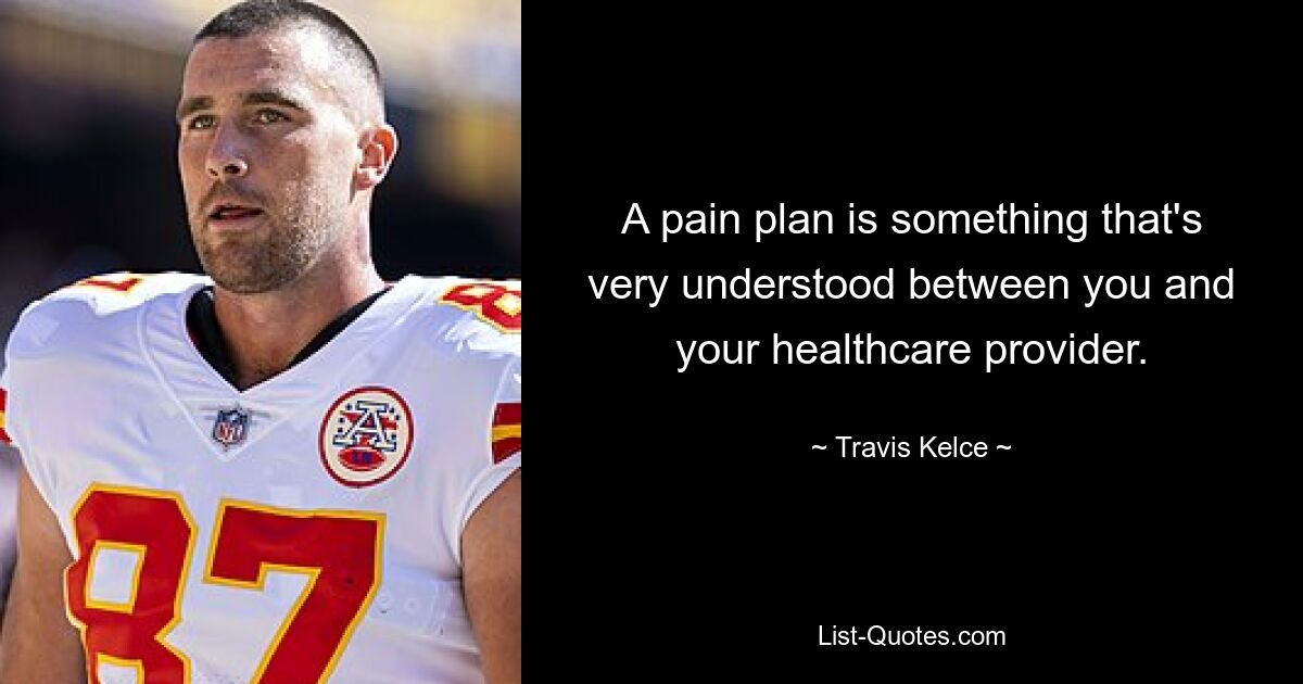 A pain plan is something that's very understood between you and your healthcare provider. — © Travis Kelce