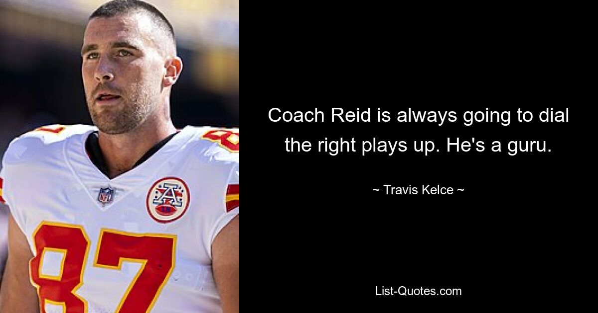 Coach Reid is always going to dial the right plays up. He's a guru. — © Travis Kelce