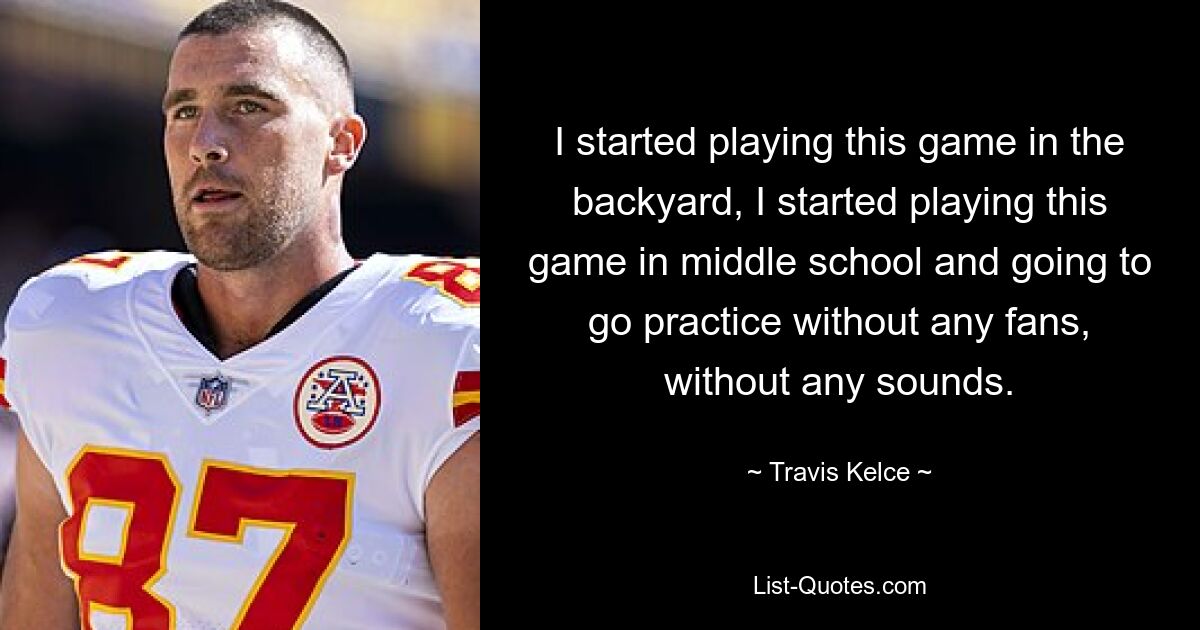 I started playing this game in the backyard, I started playing this game in middle school and going to go practice without any fans, without any sounds. — © Travis Kelce