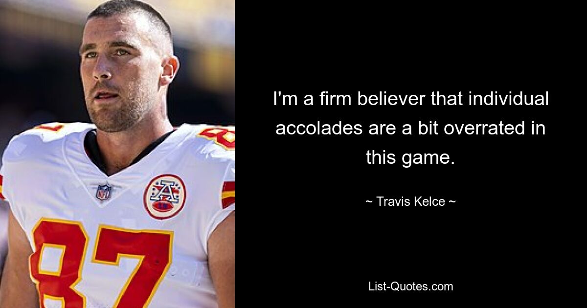 I'm a firm believer that individual accolades are a bit overrated in this game. — © Travis Kelce