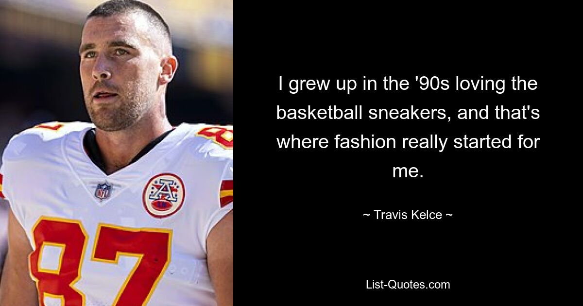 I grew up in the '90s loving the basketball sneakers, and that's where fashion really started for me. — © Travis Kelce