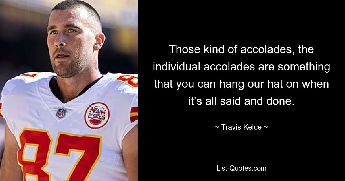 Those kind of accolades, the individual accolades are something that you can hang our hat on when it's all said and done. — © Travis Kelce