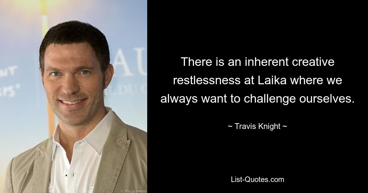 There is an inherent creative restlessness at Laika where we always want to challenge ourselves. — © Travis Knight