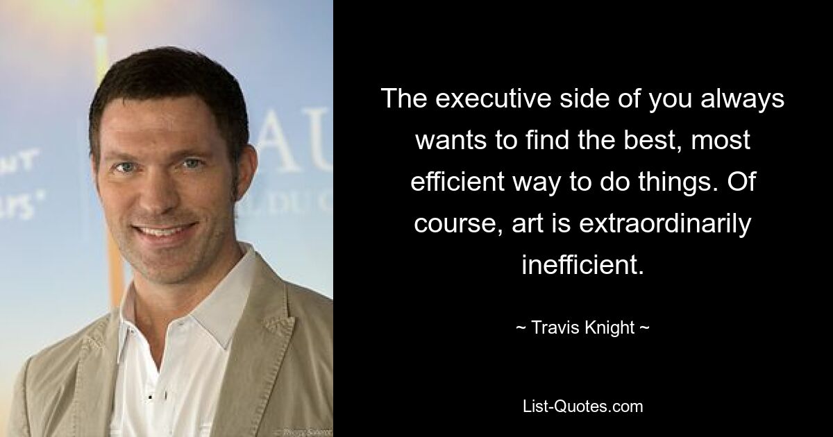 The executive side of you always wants to find the best, most efficient way to do things. Of course, art is extraordinarily inefficient. — © Travis Knight