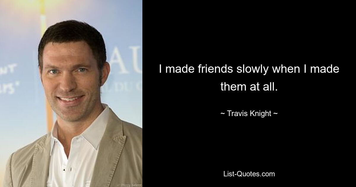 I made friends slowly when I made them at all. — © Travis Knight