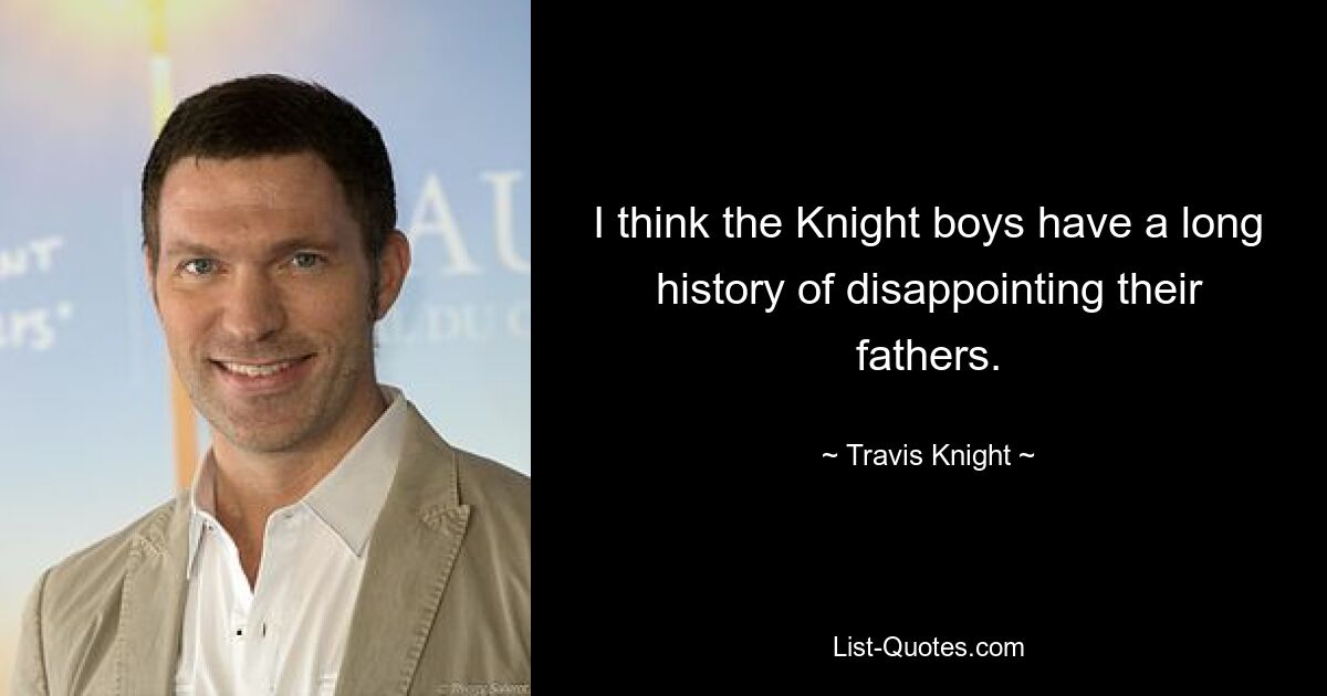 I think the Knight boys have a long history of disappointing their fathers. — © Travis Knight