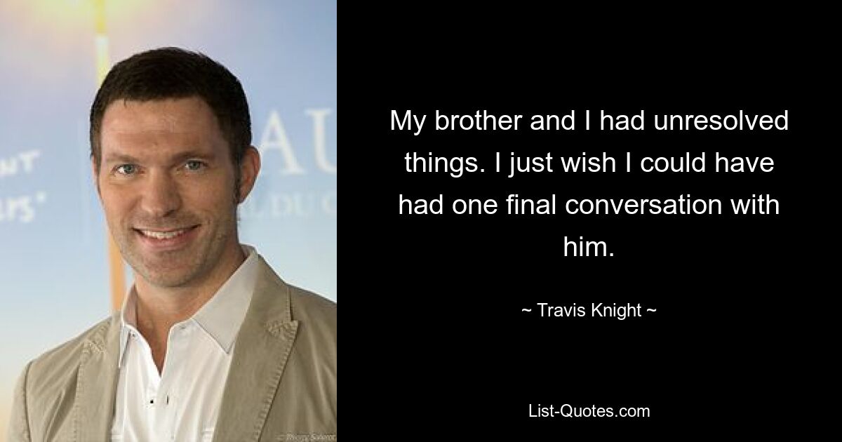 My brother and I had unresolved things. I just wish I could have had one final conversation with him. — © Travis Knight