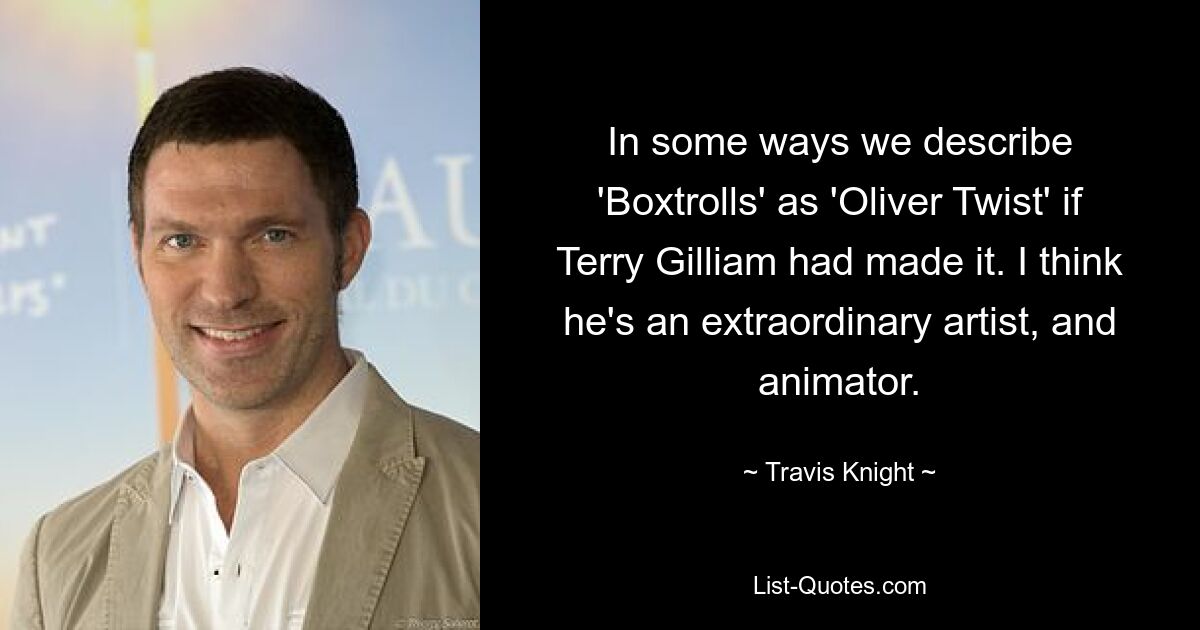 In some ways we describe 'Boxtrolls' as 'Oliver Twist' if Terry Gilliam had made it. I think he's an extraordinary artist, and animator. — © Travis Knight