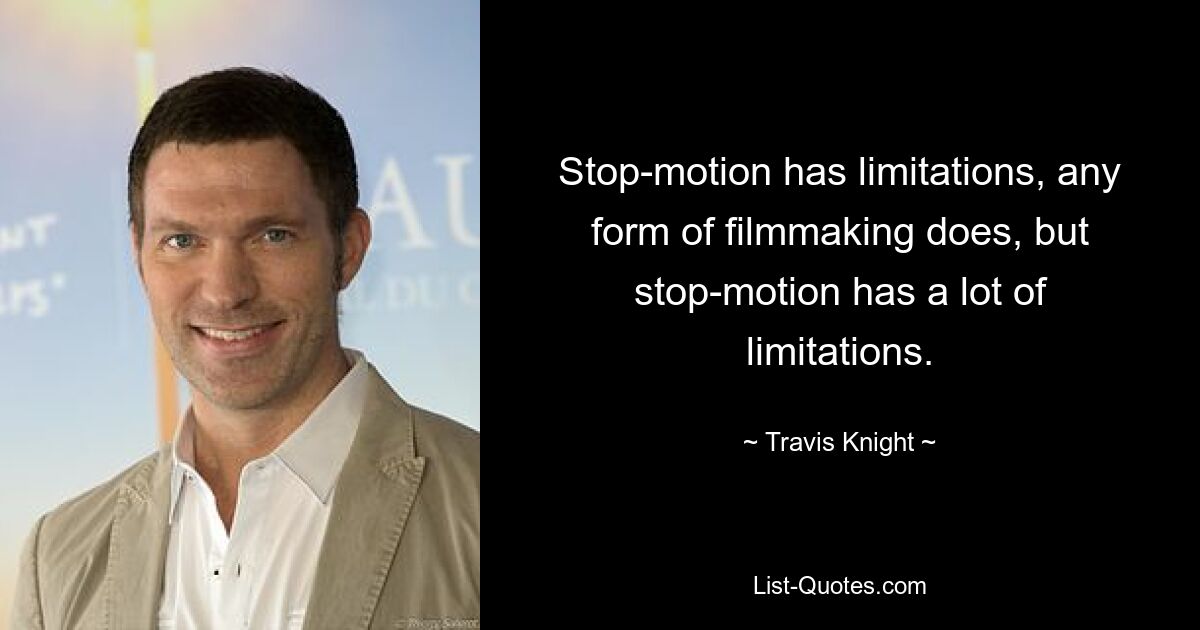 Stop-motion has limitations, any form of filmmaking does, but stop-motion has a lot of limitations. — © Travis Knight