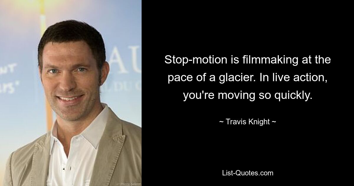 Stop-motion is filmmaking at the pace of a glacier. In live action, you're moving so quickly. — © Travis Knight