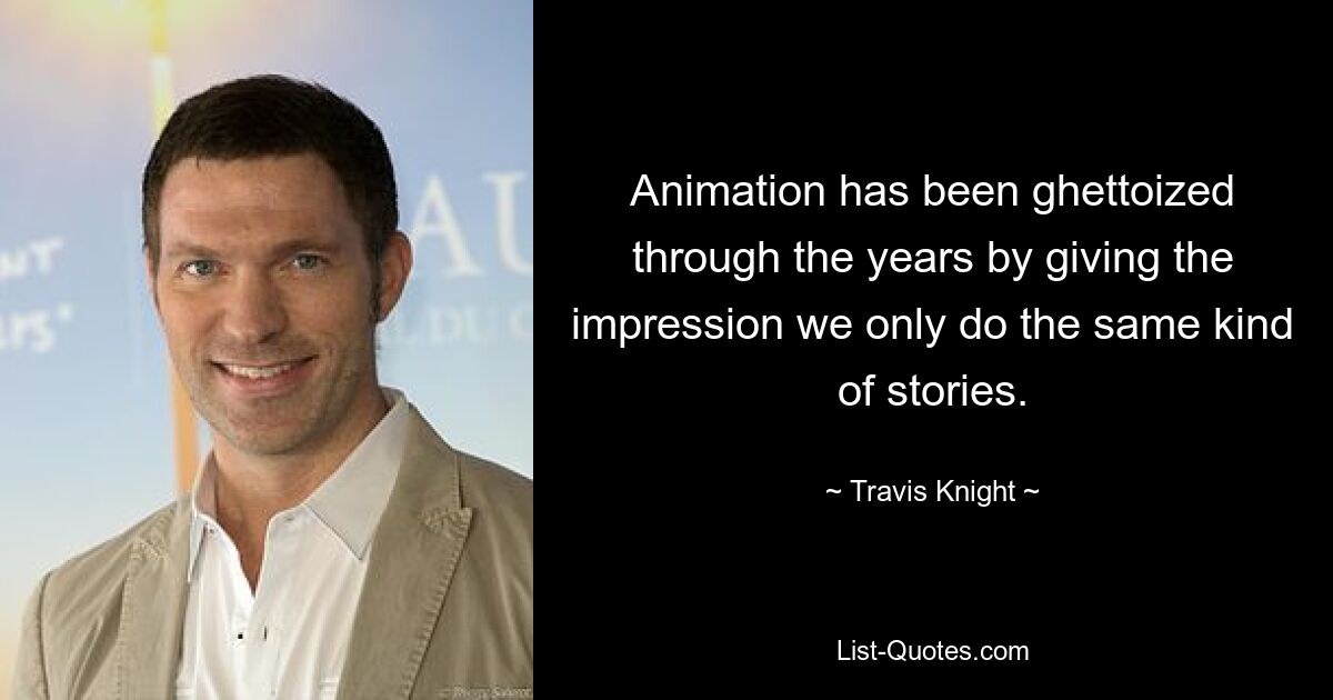 Animation has been ghettoized through the years by giving the impression we only do the same kind of stories. — © Travis Knight