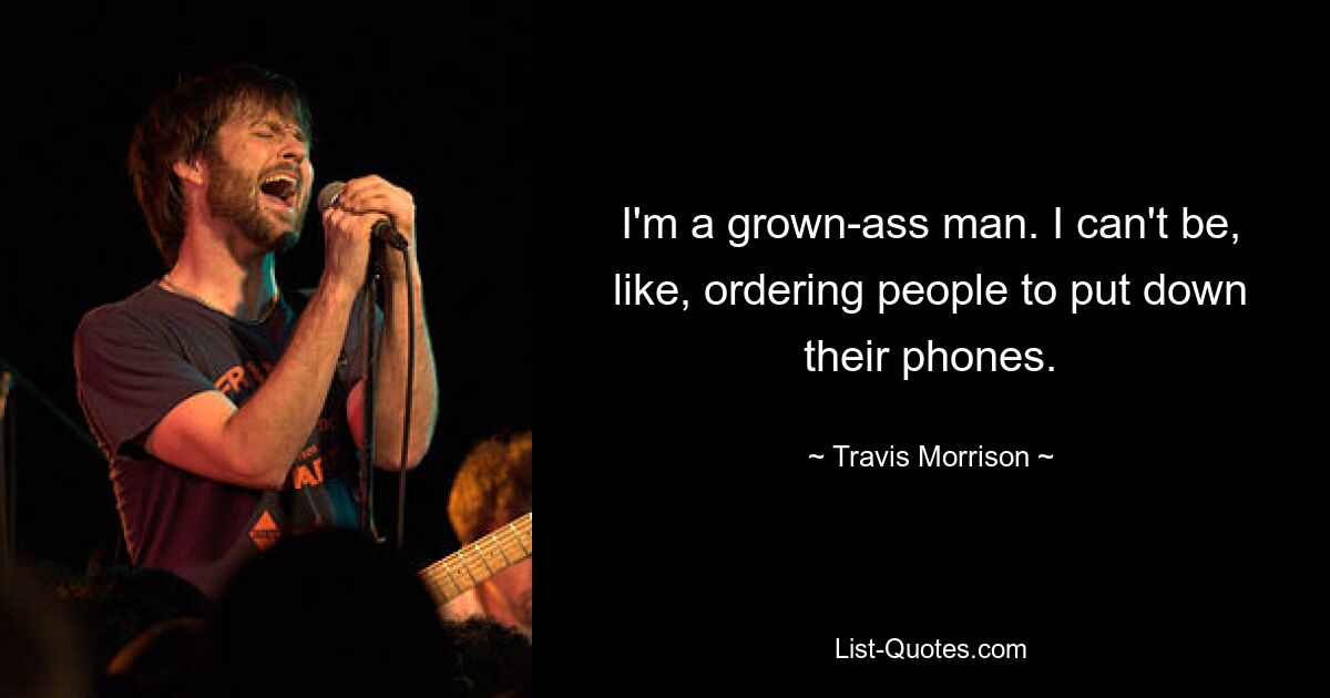 I'm a grown-ass man. I can't be, like, ordering people to put down their phones. — © Travis Morrison