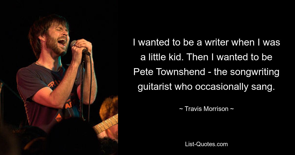 I wanted to be a writer when I was a little kid. Then I wanted to be Pete Townshend - the songwriting guitarist who occasionally sang. — © Travis Morrison