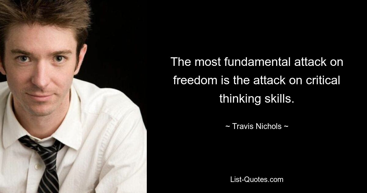 The most fundamental attack on freedom is the attack on critical thinking skills. — © Travis Nichols