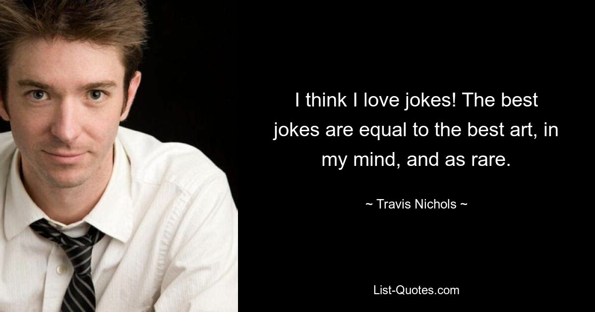 I think I love jokes! The best jokes are equal to the best art, in my mind, and as rare. — © Travis Nichols