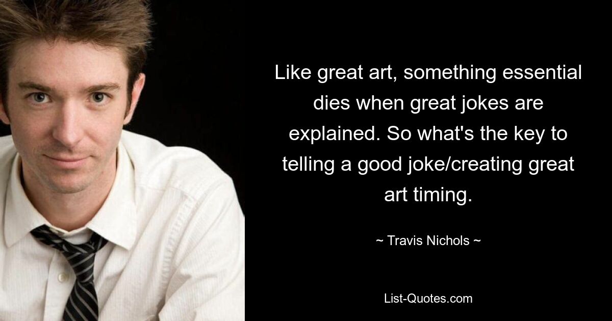 Like great art, something essential dies when great jokes are explained. So what's the key to telling a good joke/creating great art timing. — © Travis Nichols