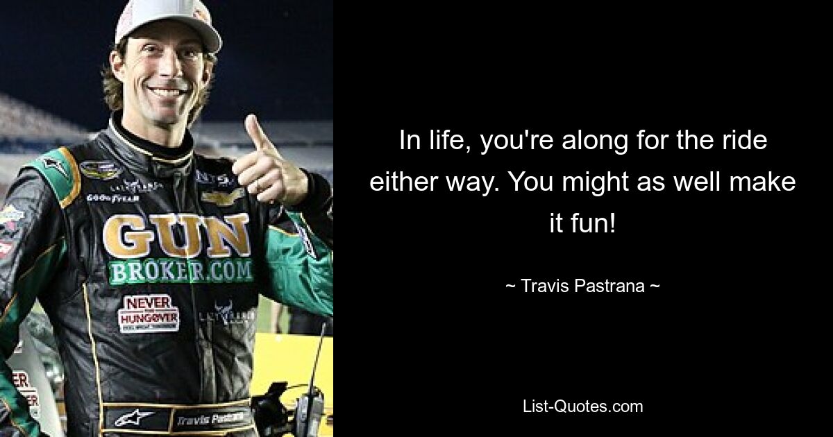 In life, you're along for the ride either way. You might as well make it fun! — © Travis Pastrana