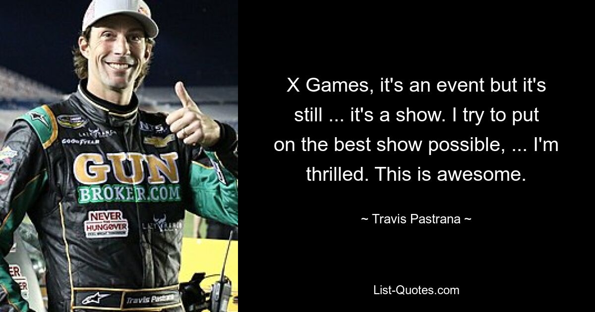 X Games, it's an event but it's still ... it's a show. I try to put on the best show possible, ... I'm thrilled. This is awesome. — © Travis Pastrana