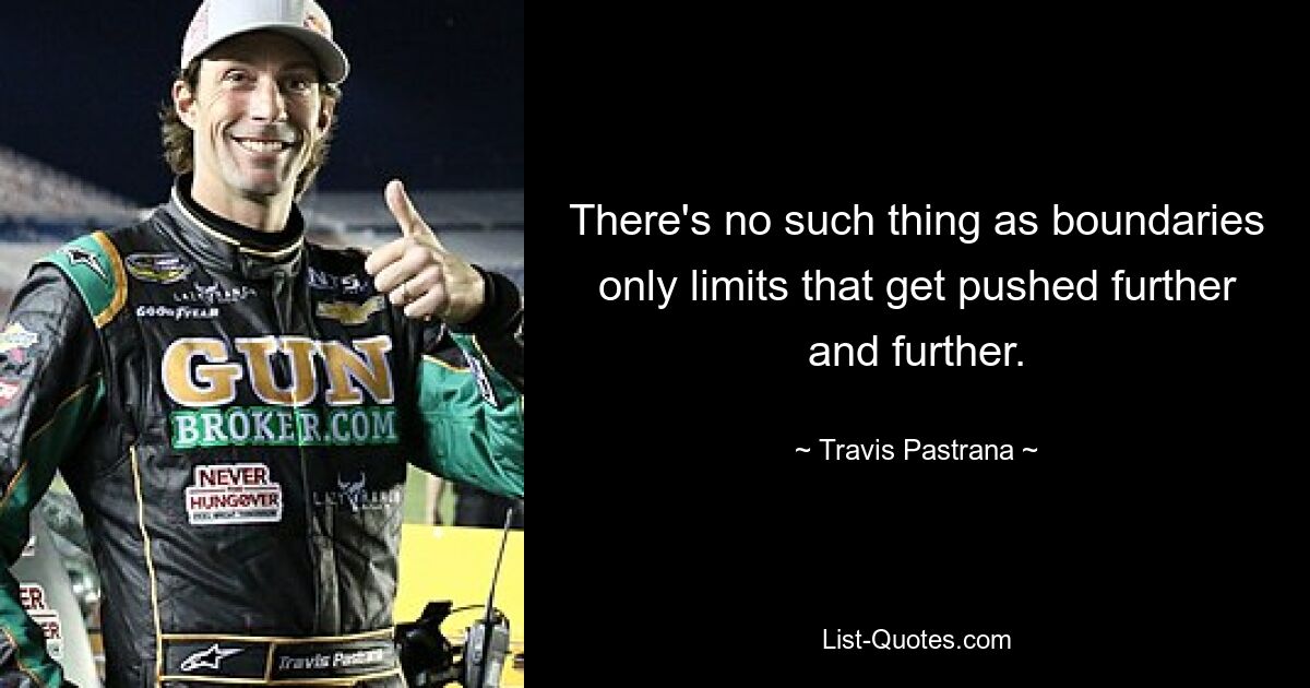 There's no such thing as boundaries only limits that get pushed further and further. — © Travis Pastrana