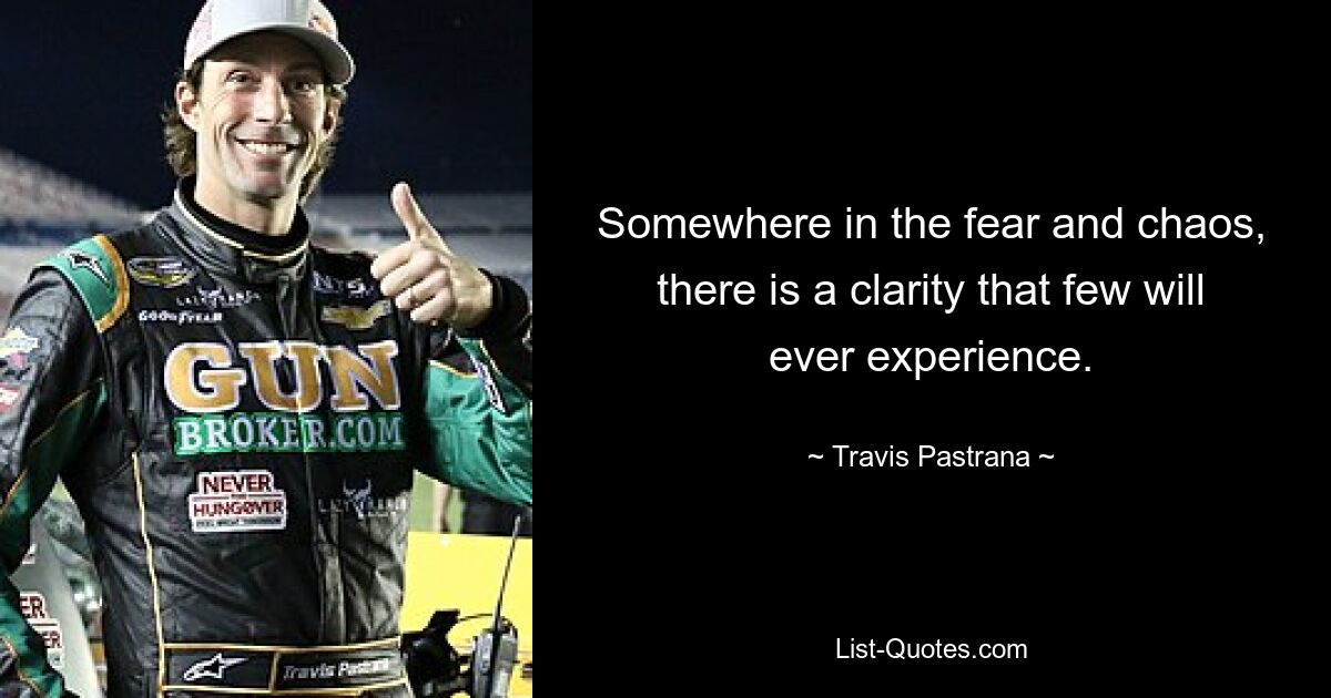 Somewhere in the fear and chaos, there is a clarity that few will ever experience. — © Travis Pastrana