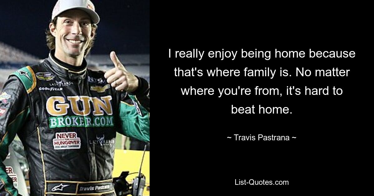 I really enjoy being home because that's where family is. No matter where you're from, it's hard to beat home. — © Travis Pastrana