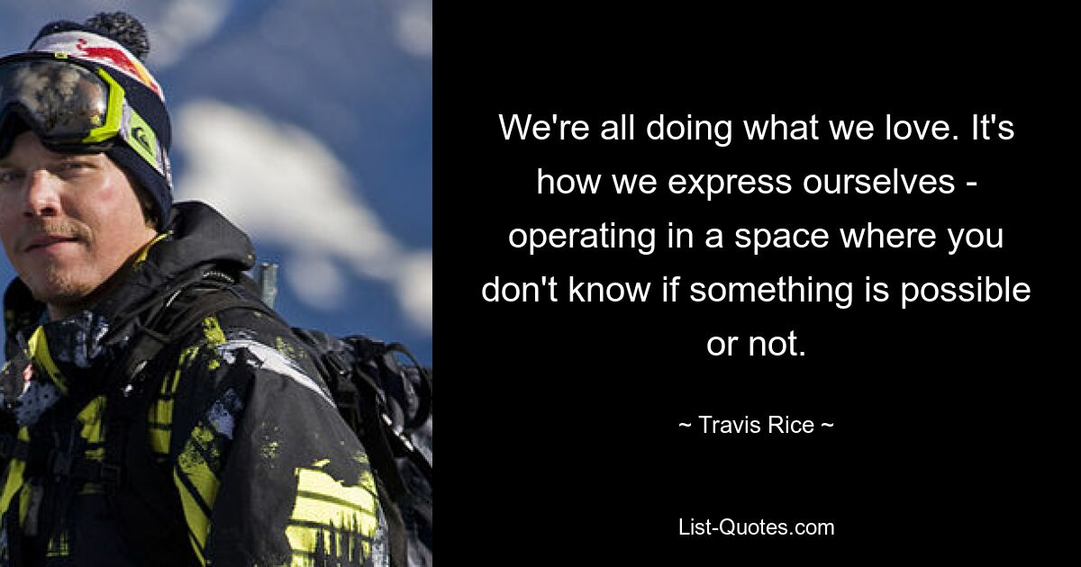 We're all doing what we love. It's how we express ourselves - operating in a space where you don't know if something is possible or not. — © Travis Rice