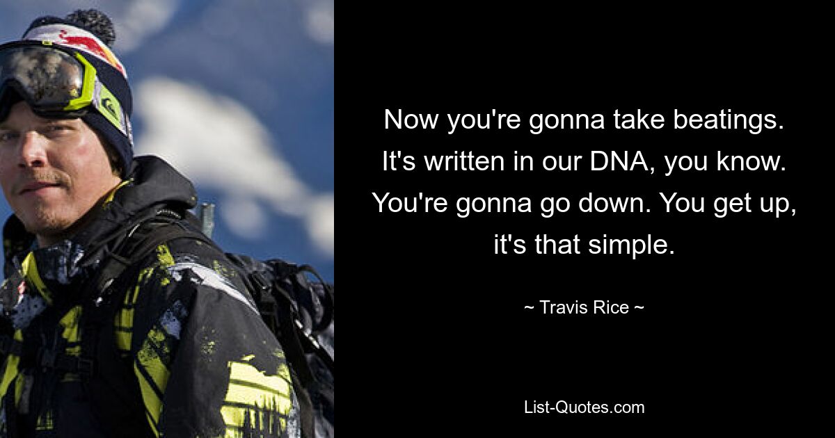 Now you're gonna take beatings. It's written in our DNA, you know. You're gonna go down. You get up, it's that simple. — © Travis Rice