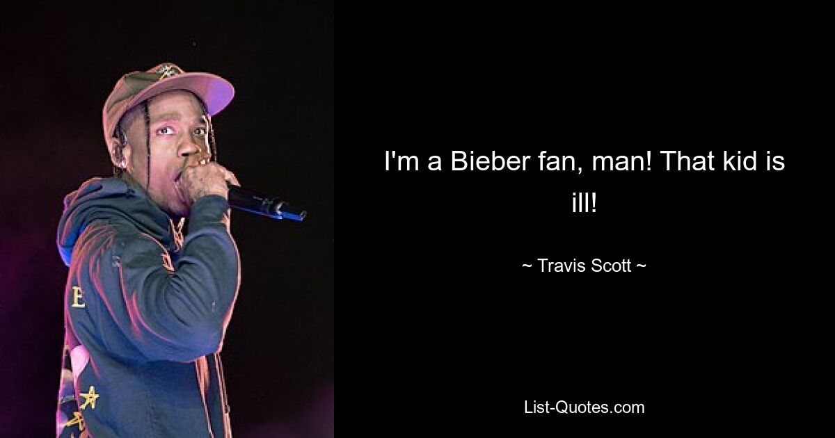 I'm a Bieber fan, man! That kid is ill! — © Travis Scott