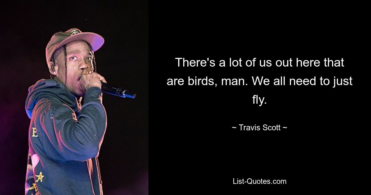 There's a lot of us out here that are birds, man. We all need to just fly. — © Travis Scott