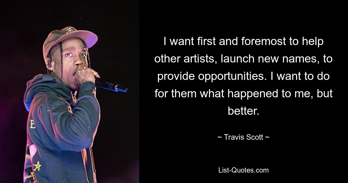 I want first and foremost to help other artists, launch new names, to provide opportunities. I want to do for them what happened to me, but better. — © Travis Scott