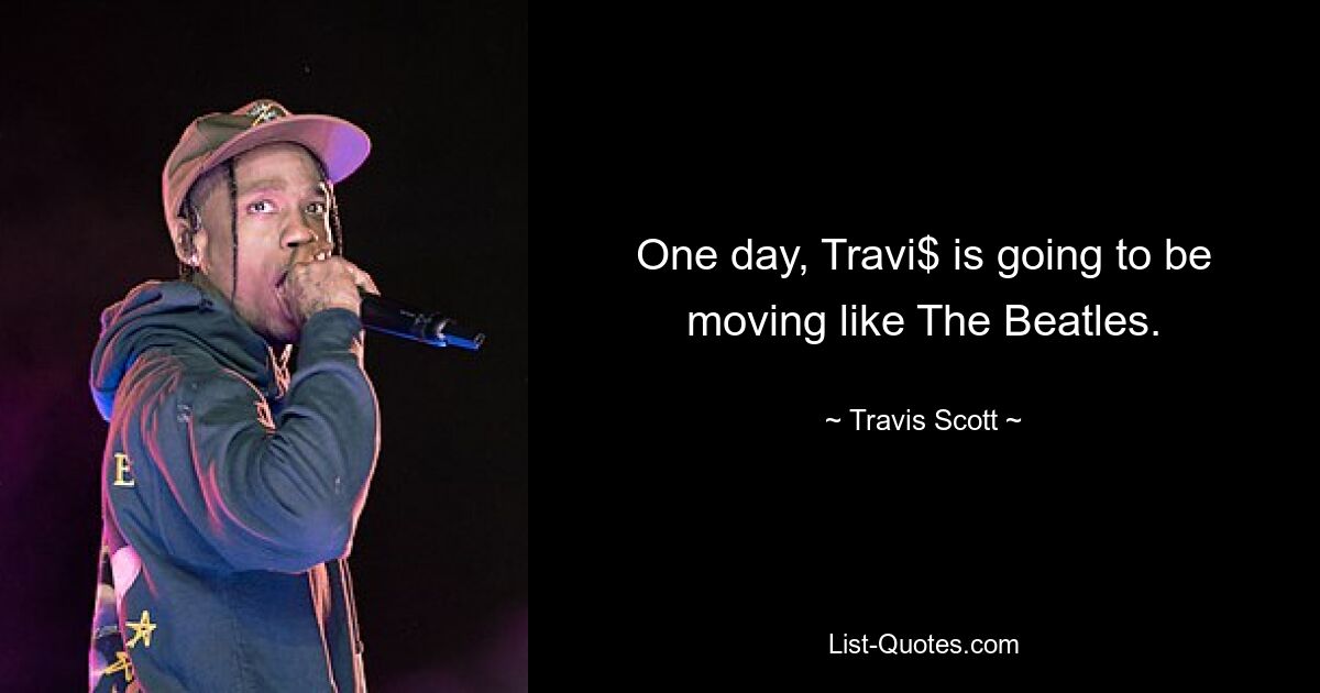 One day, Travi$ is going to be moving like The Beatles. — © Travis Scott