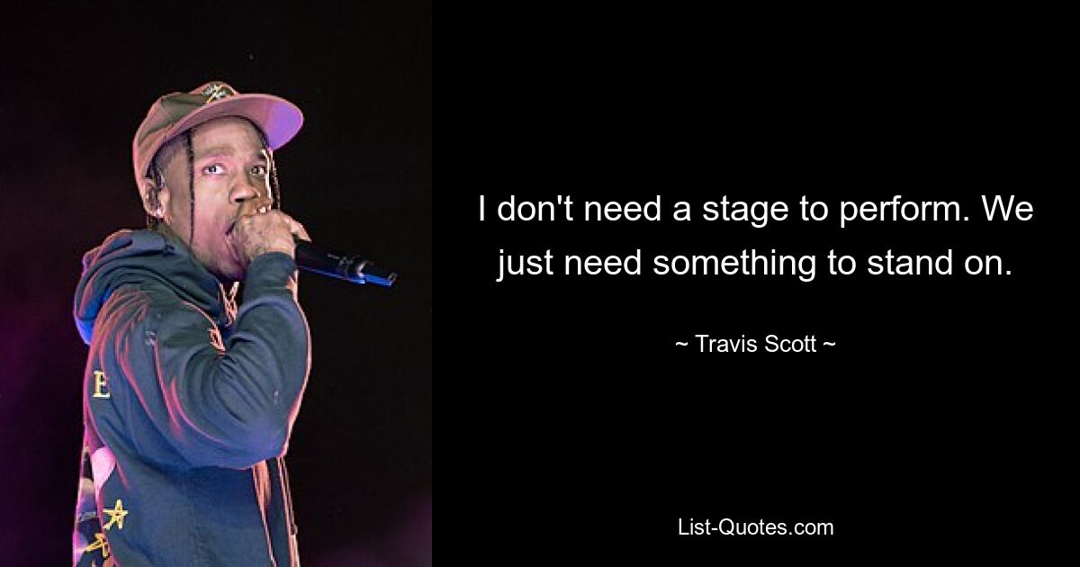 I don't need a stage to perform. We just need something to stand on. — © Travis Scott