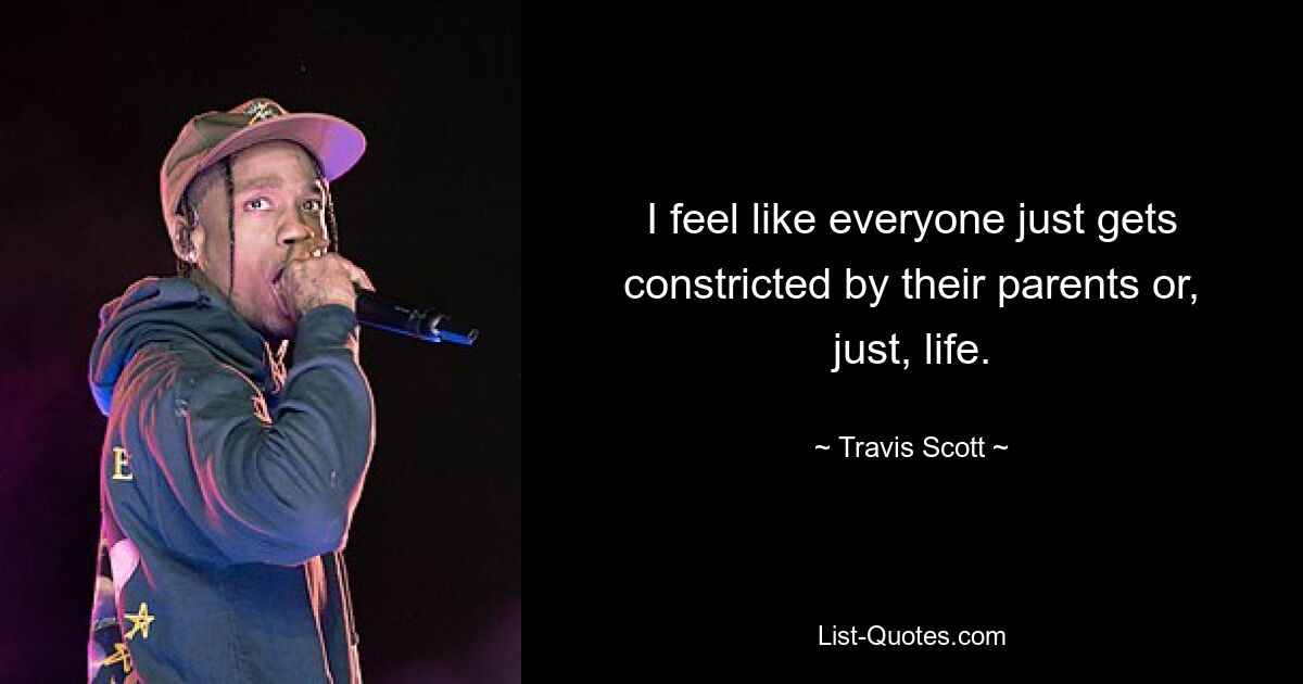 I feel like everyone just gets constricted by their parents or, just, life. — © Travis Scott