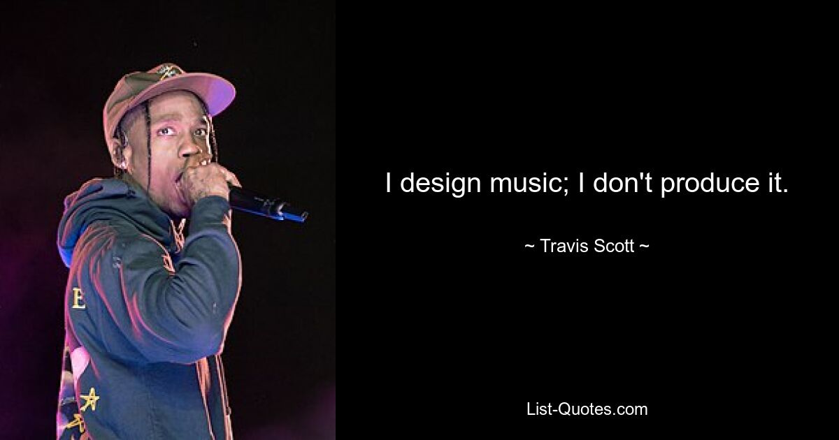 I design music; I don't produce it. — © Travis Scott