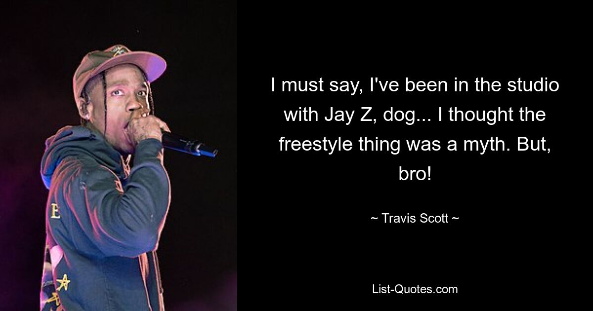 I must say, I've been in the studio with Jay Z, dog... I thought the freestyle thing was a myth. But, bro! — © Travis Scott