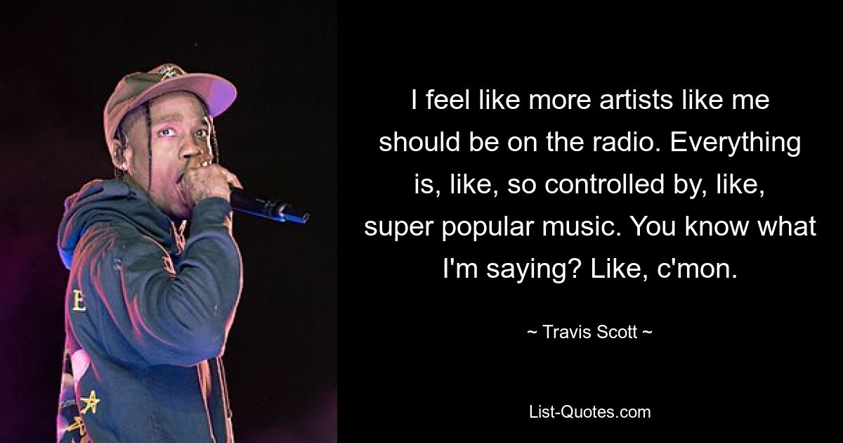 I feel like more artists like me should be on the radio. Everything is, like, so controlled by, like, super popular music. You know what I'm saying? Like, c'mon. — © Travis Scott