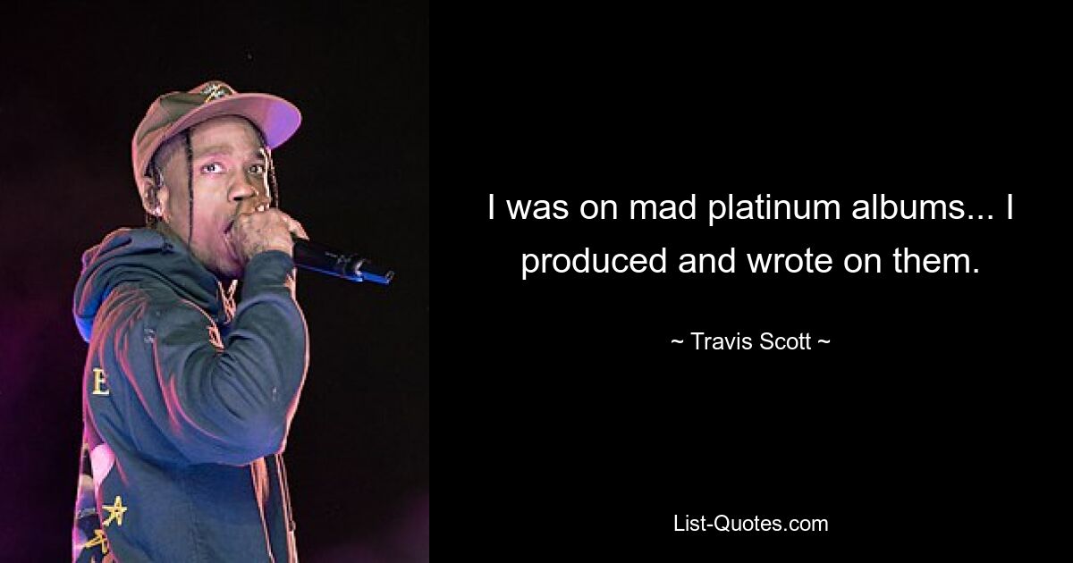 I was on mad platinum albums... I produced and wrote on them. — © Travis Scott