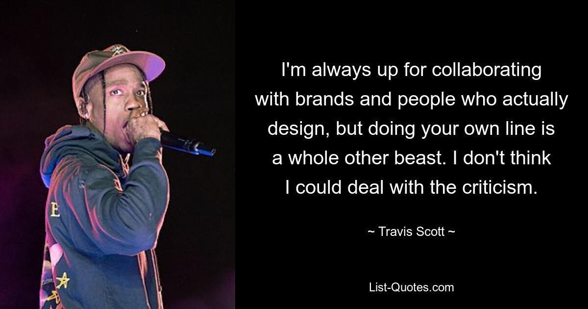 I'm always up for collaborating with brands and people who actually design, but doing your own line is a whole other beast. I don't think I could deal with the criticism. — © Travis Scott