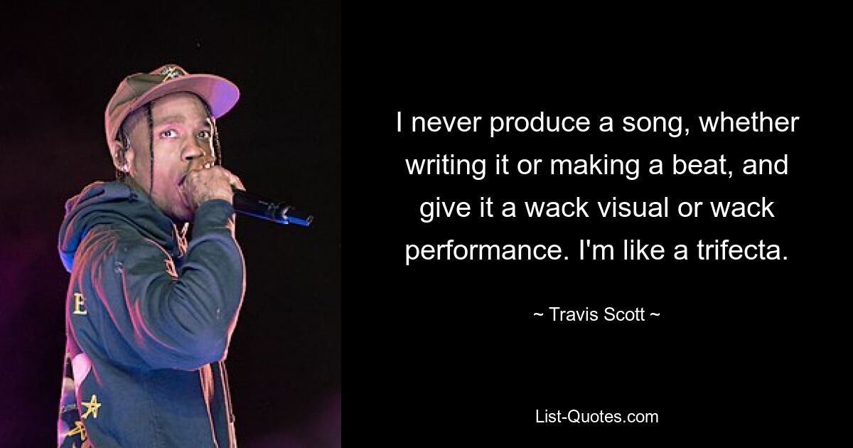 I never produce a song, whether writing it or making a beat, and give it a wack visual or wack performance. I'm like a trifecta. — © Travis Scott