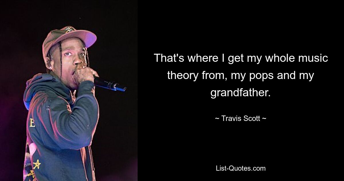 That's where I get my whole music theory from, my pops and my grandfather. — © Travis Scott