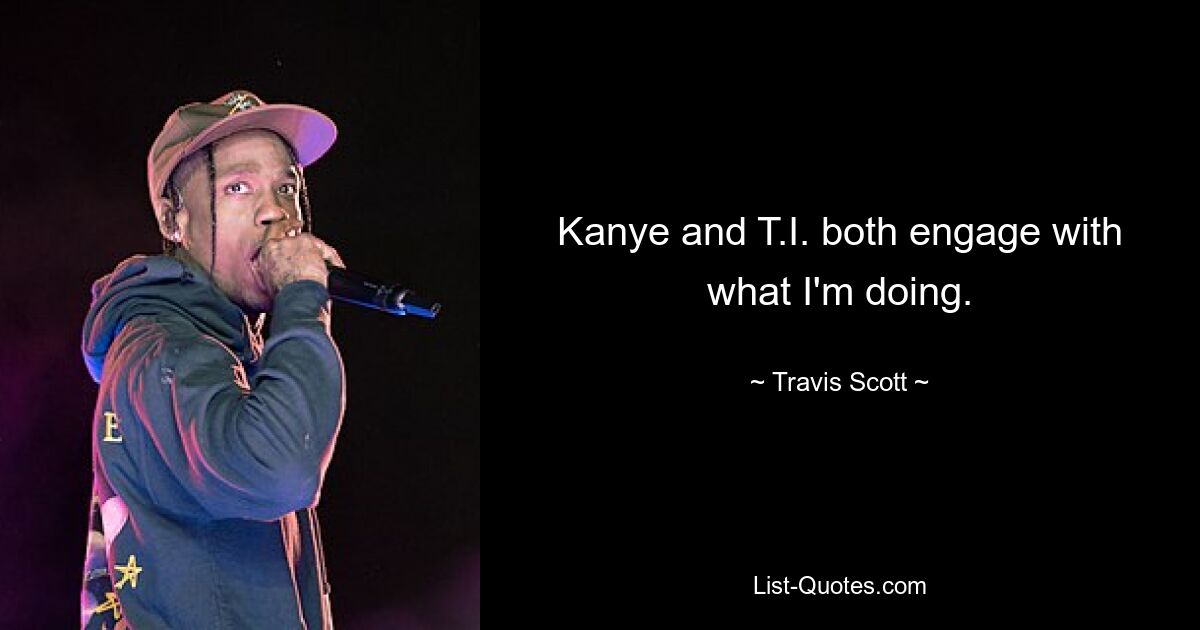 Kanye and T.I. both engage with what I'm doing. — © Travis Scott