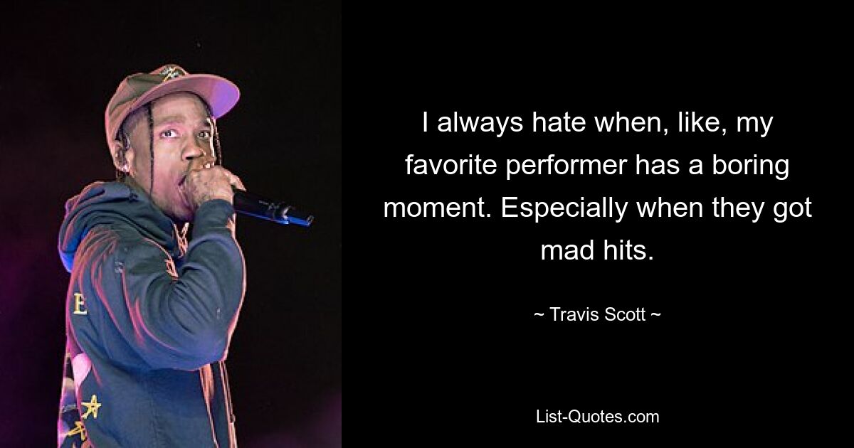 I always hate when, like, my favorite performer has a boring moment. Especially when they got mad hits. — © Travis Scott