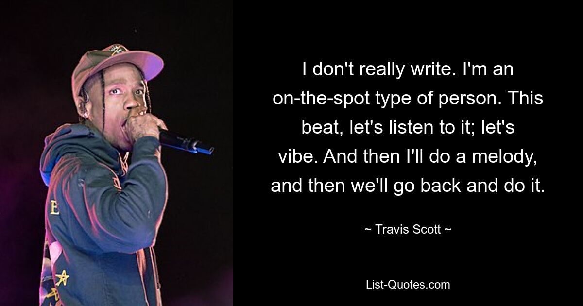 I don't really write. I'm an on-the-spot type of person. This beat, let's listen to it; let's vibe. And then I'll do a melody, and then we'll go back and do it. — © Travis Scott