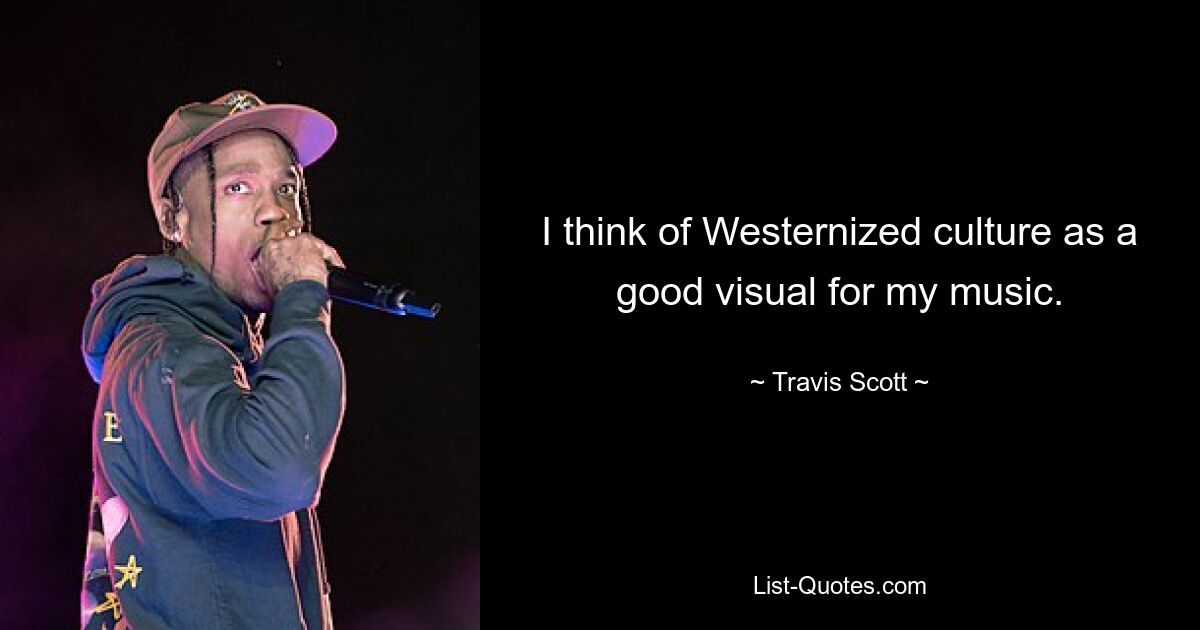 I think of Westernized culture as a good visual for my music. — © Travis Scott