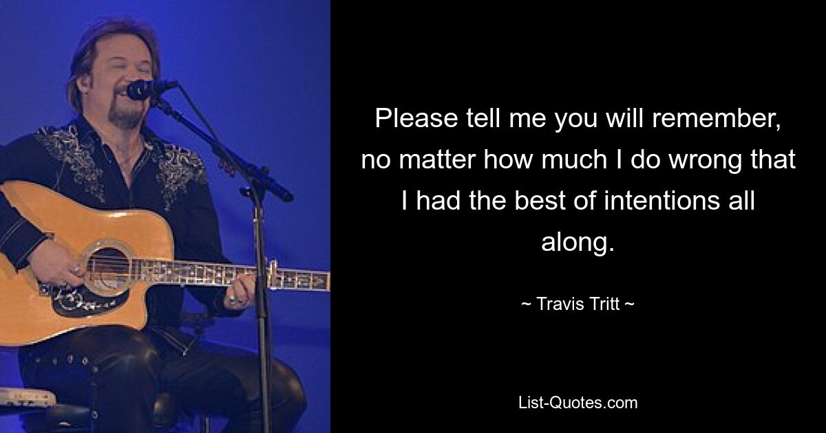 Please tell me you will remember, no matter how much I do wrong that I had the best of intentions all along. — © Travis Tritt