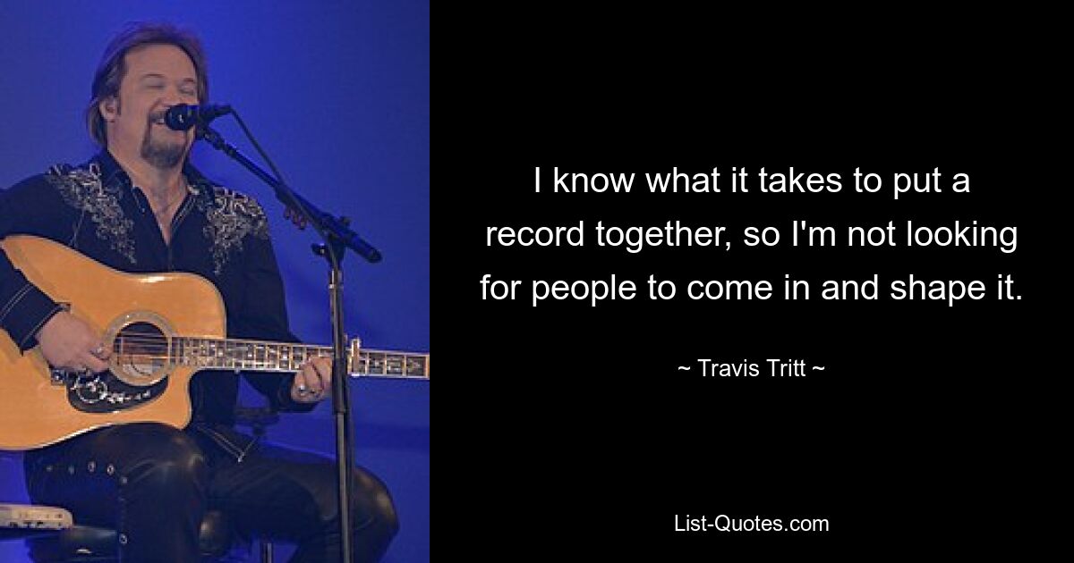 I know what it takes to put a record together, so I'm not looking for people to come in and shape it. — © Travis Tritt