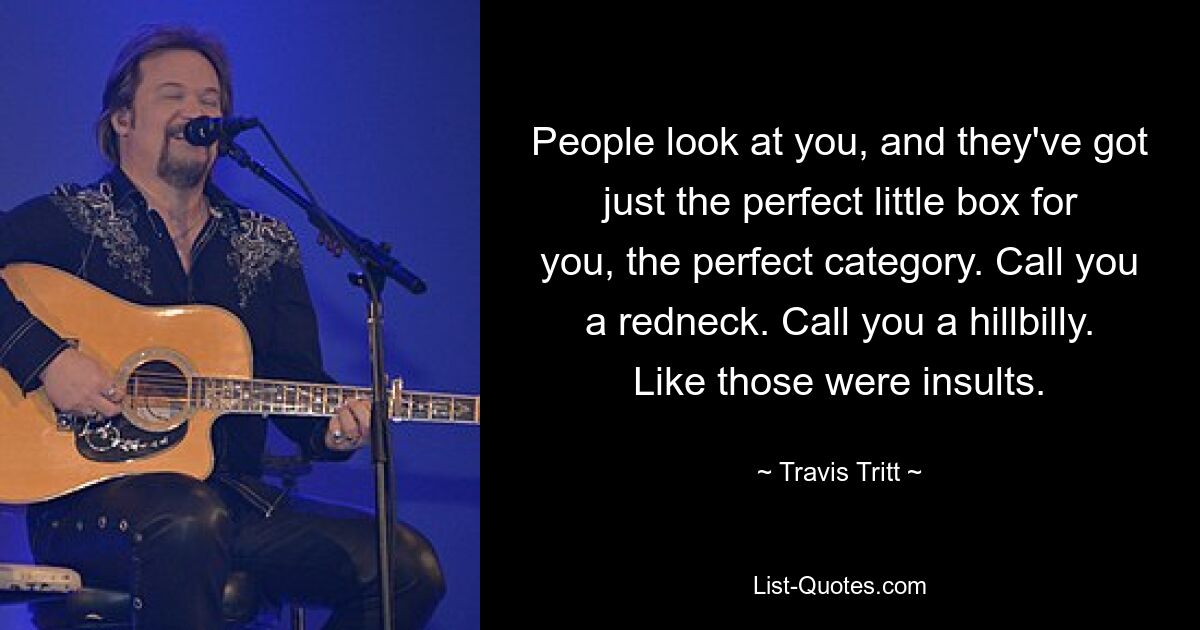 People look at you, and they've got just the perfect little box for you, the perfect category. Call you a redneck. Call you a hillbilly. Like those were insults. — © Travis Tritt