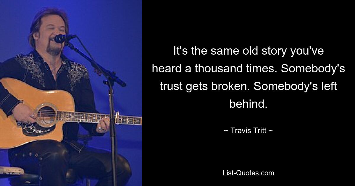 It's the same old story you've heard a thousand times. Somebody's trust gets broken. Somebody's left behind. — © Travis Tritt